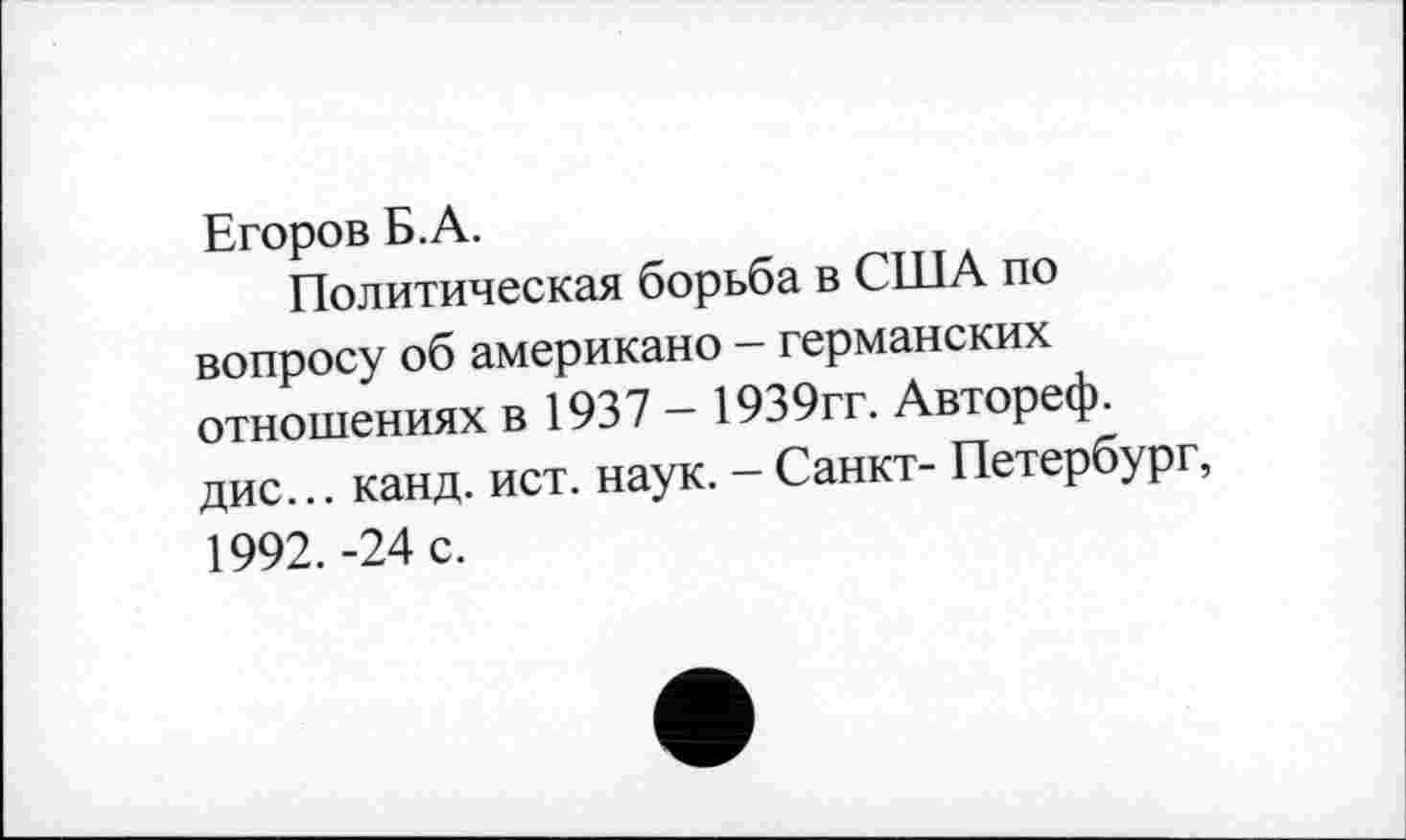 ﻿Егоров Б.А.
Политическая борьба в США по вопросу об американо - германских отношениях в 1937 - 1939гг. Автореф. дис... канд. ист. наук. - Санкт- Петербург, 1992. -24 с.